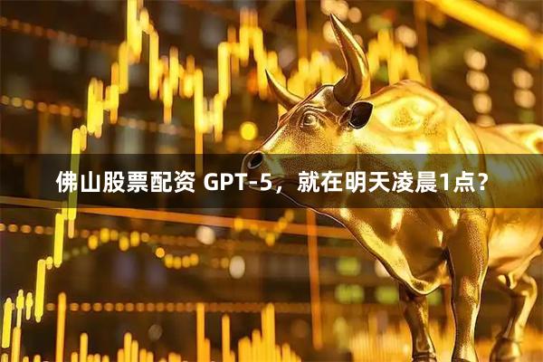 佛山股票配资 GPT-5，就在明天凌晨1点？