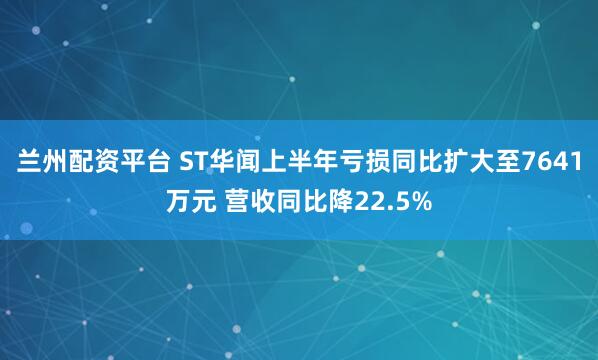 兰州配资平台 ST华闻上半年亏损同比扩大至7641万元 营收同比降22.5%