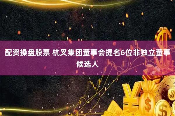 配资操盘股票 杭叉集团董事会提名6位非独立董事候选人