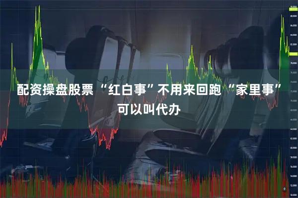 配资操盘股票 “红白事”不用来回跑&#32;“家里事”可以叫代办