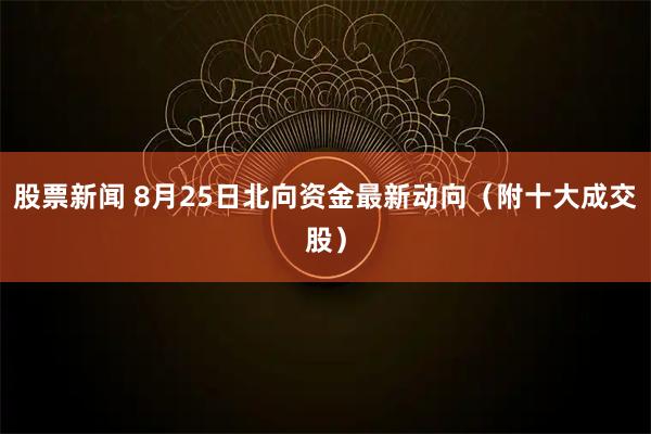 股票新闻 8月25日北向资金最新动向（附十大成交股）