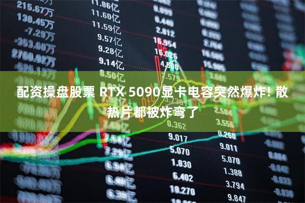 配资操盘股票 RTX 5090显卡电容突然爆炸! 散热片都被炸弯了