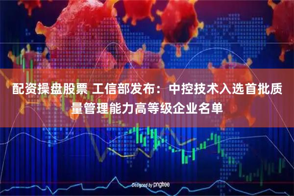 配资操盘股票 工信部发布：中控技术入选首批质量管理能力高等级企业名单