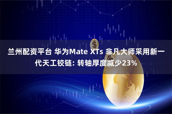 兰州配资平台 华为Mate XTs 非凡大师采用新一代天工铰链: 转轴厚度减少23%