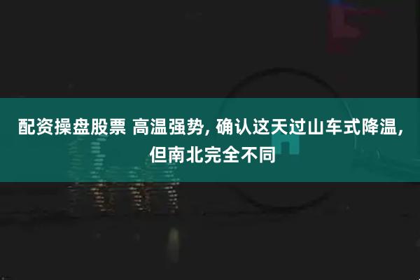 配资操盘股票 高温强势, 确认这天过山车式降温, 但南北完全不同
