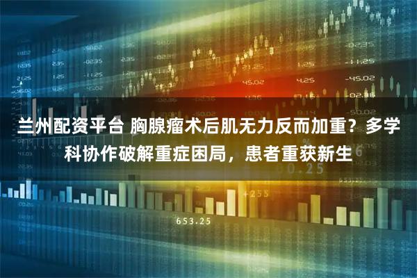 兰州配资平台 胸腺瘤术后肌无力反而加重？多学科协作破解重症困局，患者重获新生