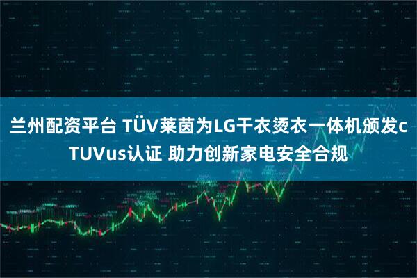 兰州配资平台 TÜV莱茵为LG干衣烫衣一体机颁发cTUVus认证 助力创新家电安全合规