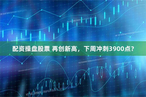 配资操盘股票 再创新高，下周冲刺3900点？