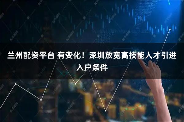 兰州配资平台 有变化！深圳放宽高技能人才引进入户条件