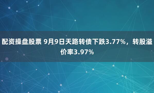 配资操盘股票 9月9日天路转债下跌3.77%，转股溢价率3.97%