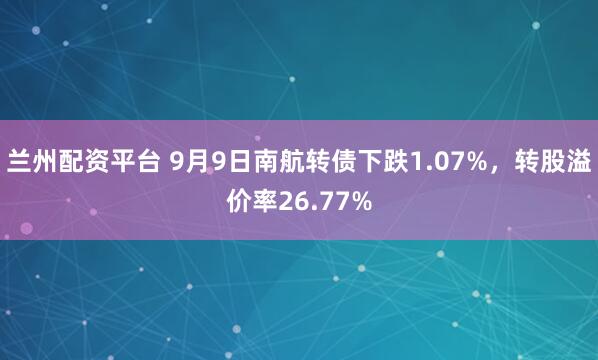 兰州配资平台 9月9日南航转债下跌1.07%，转股溢价率26.77%