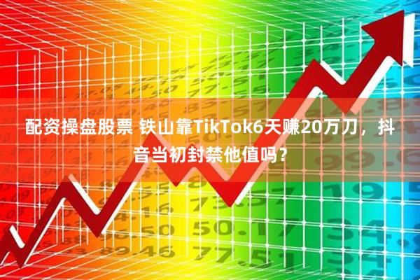 配资操盘股票 铁山靠TikTok6天赚20万刀，抖音当初封禁他值吗？