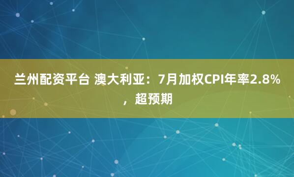 兰州配资平台 澳大利亚：7月加权CPI年率2.8%，超预期