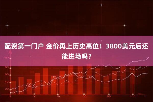 配资第一门户 金价再上历史高位！3800美元后还能进场吗？