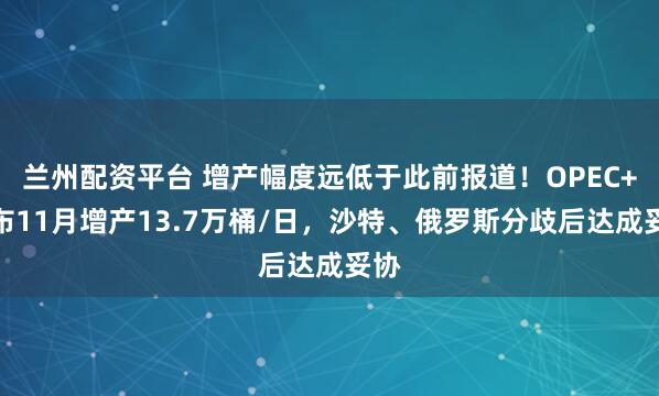 兰州配资平台 增产幅度远低于此前报道！OPEC+宣布11月增产13.7万桶/日，沙特、俄罗斯分歧后达成妥协