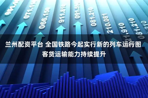 兰州配资平台 全国铁路今起实行新的列车运行图 客货运输能力持续提升