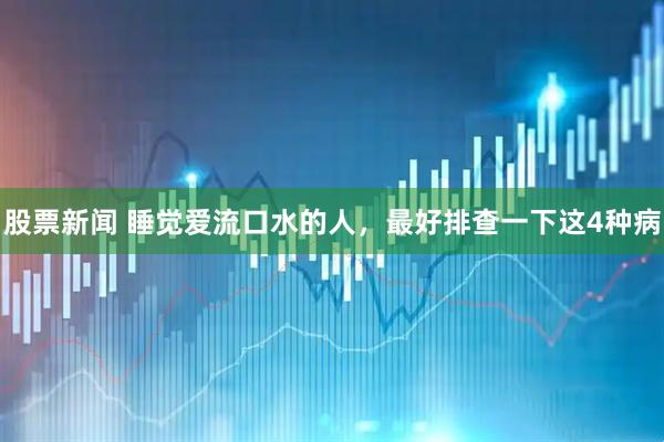 股票新闻 睡觉爱流口水的人,最好排查一下这4种病