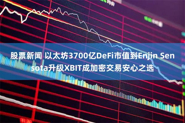 股票新闻 以太坊3700亿DeFi市值到Enjin Sensota升级XBIT成加密交易安心之选