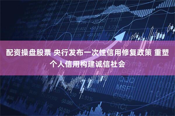 配资操盘股票 央行发布一次性信用修复政策 重塑个人信用构建诚信社会