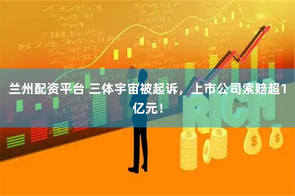 兰州配资平台 三体宇宙被起诉，上市公司索赔超1亿元！