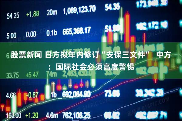 股票新闻 日方拟年内修订“安保三文件”  中方：国际社会必须高度警惕
