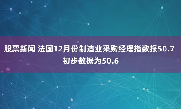 股票新闻 法国12月份制造业采购经理指数报50.7 初步数据为50.6