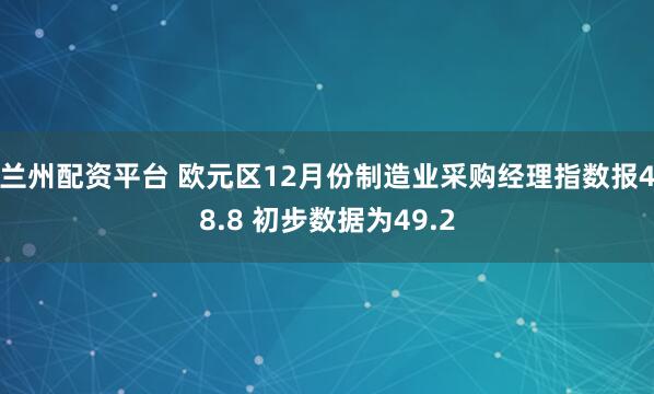 兰州配资平台 欧元区12月份制造业采购经理指数报48.8 初步数据为49.2