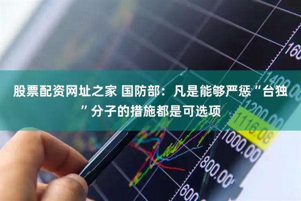 股票配资网址之家 国防部：凡是能够严惩“台独”分子的措施都是可选项