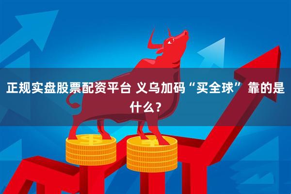 正规实盘股票配资平台 义乌加码“买全球” 靠的是什么？