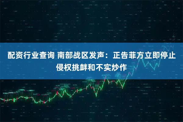 配资行业查询 南部战区发声：正告菲方立即停止侵权挑衅和不实炒作