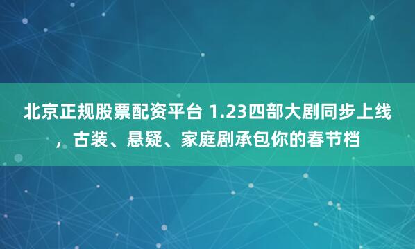 北京正规股票配资平台 1.23四部大剧同步上线，古装、悬疑、家庭剧承包你的春节档