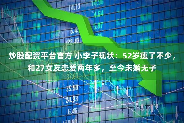 炒股配资平台官方 小李子现状：52岁瘦了不少，和27女友恋爱两年多，至今未婚无子