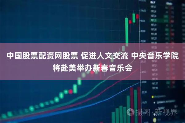 中国股票配资网股票 促进人文交流 中央音乐学院将赴美举办新春音乐会