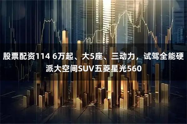 股票配资114 6万起、大5座、三动力，试驾全能硬派大空间SUV五菱星光560