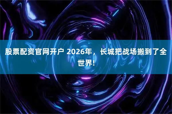 股票配资官网开户 2026年，长城把战场搬到了全世界!