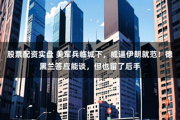 股票配资实盘 美军兵临城下,威逼伊朗就范!德黑兰答应能谈,但也留了后手