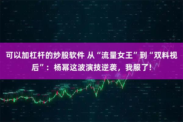 可以加杠杆的炒股软件 从“流量女王”到“双料视后”：杨幂这波演技逆袭，我服了!