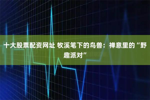 十大股票配资网址 牧溪笔下的鸟兽：禅意里的“野趣派对”
