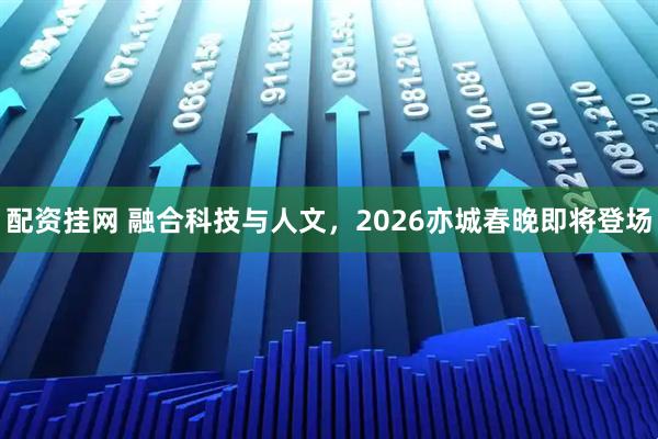 配资挂网 融合科技与人文，2026亦城春晚即将登场