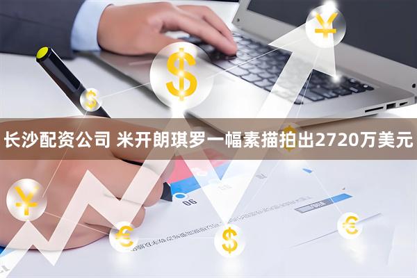 长沙配资公司 米开朗琪罗一幅素描拍出2720万美元