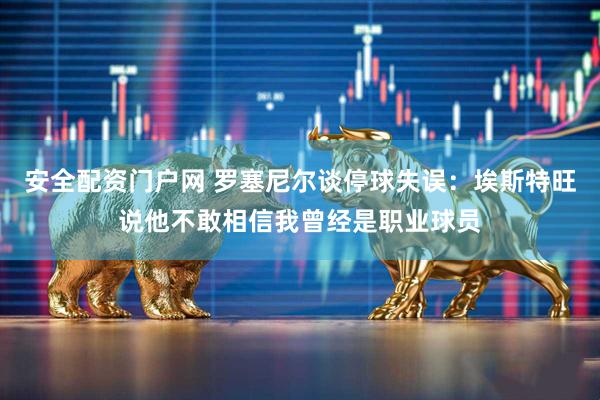 安全配资门户网 罗塞尼尔谈停球失误：埃斯特旺说他不敢相信我曾经是职业球员