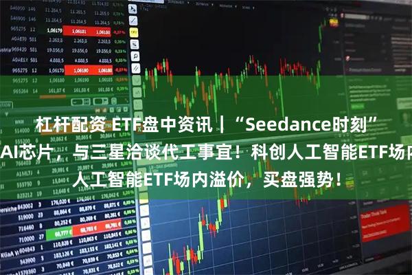 杠杆配资 ETF盘中资讯|“Seedance时刻”来临!字节正研发AI芯片,与三星洽谈代工事宜!科创人工智能ETF场内溢价,买盘强势!