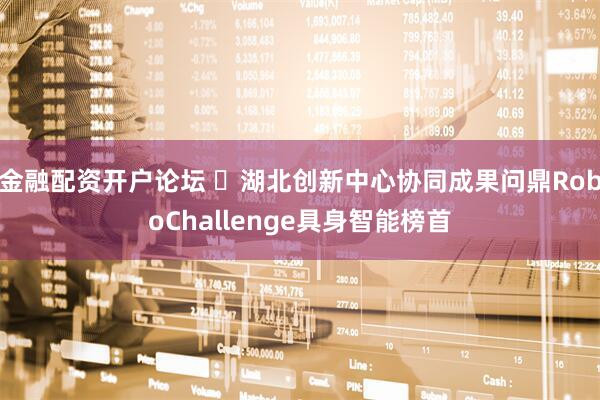 金融配资开户论坛 ​湖北创新中心协同成果问鼎RoboChallenge具身智能榜首