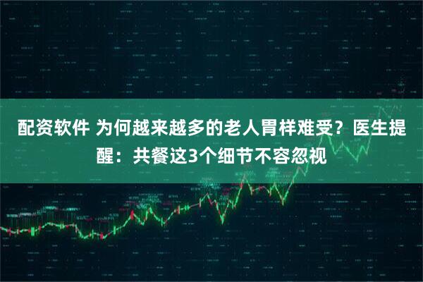 配资软件 为何越来越多的老人胃样难受？医生提醒：共餐这3个细节不容忽视