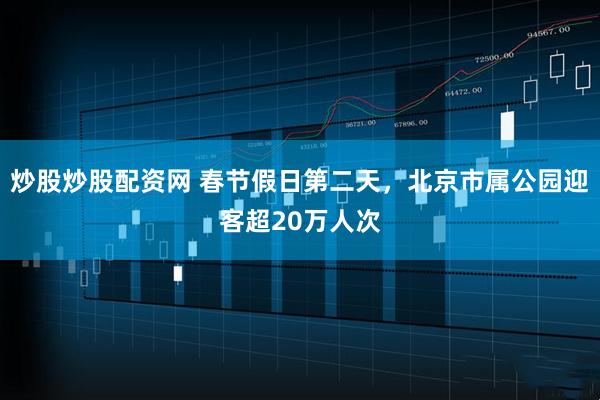 炒股炒股配资网 春节假日第二天，北京市属公园迎客超20万人次