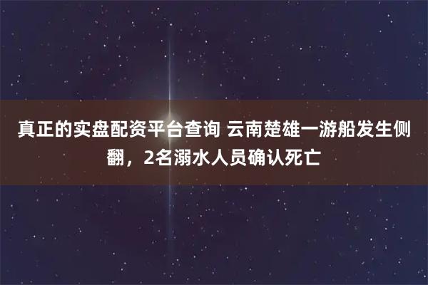 真正的实盘配资平台查询 云南楚雄一游船发生侧翻，2名溺水人员确认死亡