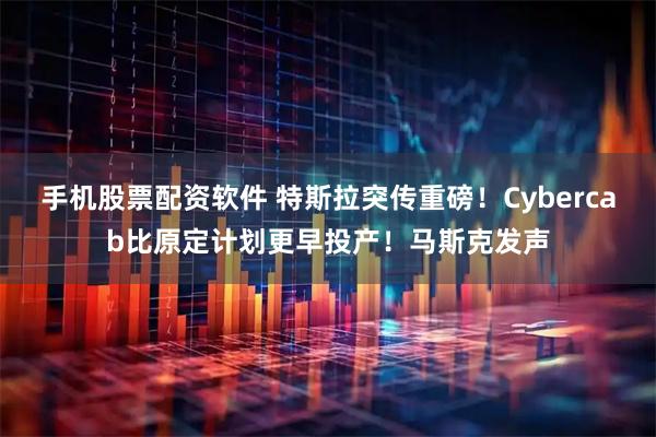 手机股票配资软件 特斯拉突传重磅！Cybercab比原定计划更早投产！马斯克发声