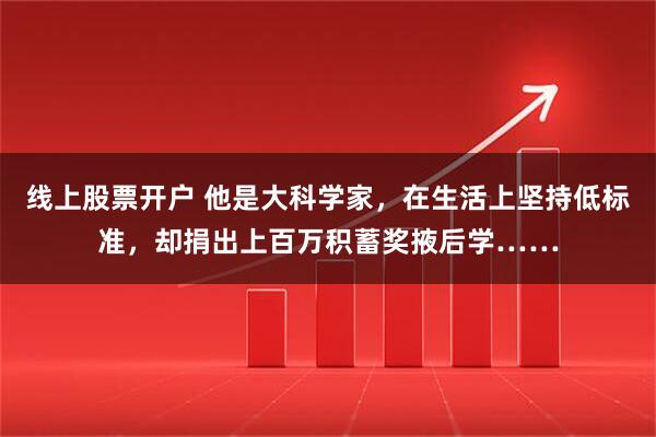 线上股票开户 他是大科学家，在生活上坚持低标准，却捐出上百万积蓄奖掖后学……