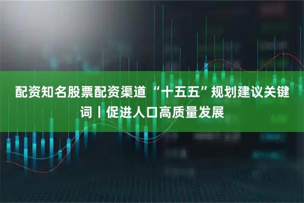 配资知名股票配资渠道 “十五五”规划建议关键词丨促进人口高质量发展