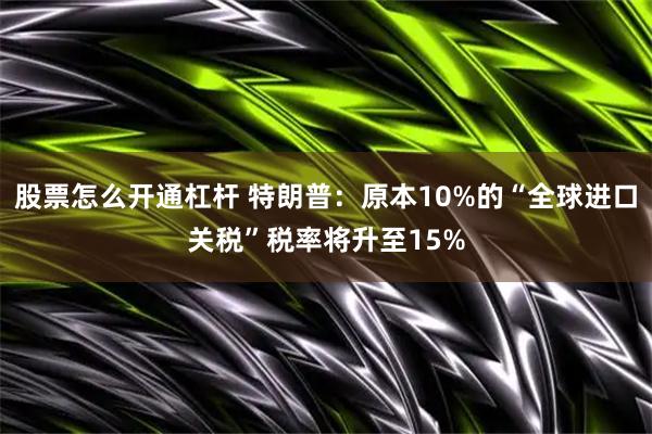 股票怎么开通杠杆 特朗普：原本10%的“全球进口关税”税率将升至15%